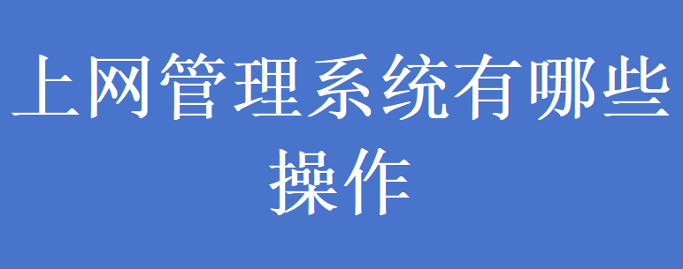 上网管理系统有哪些操作(图1) 上网管理系统有哪些操作(图1)