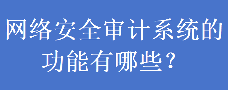 网络安全审计系统的功能有哪些?(图1) 网络安全审计系统的功能有哪些?(图1)