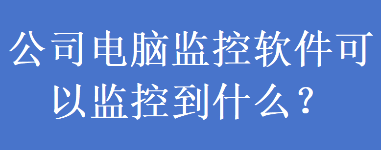 公司电脑监控软件可以监控到什么?(图1) 公司电脑监控软件可以监控到什么?(图1)