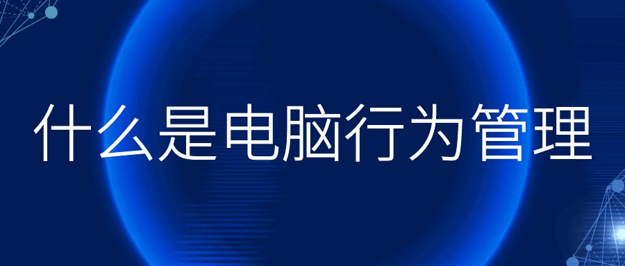 什么是电脑行为管理(图1) 什么是电脑行为管理(图1)