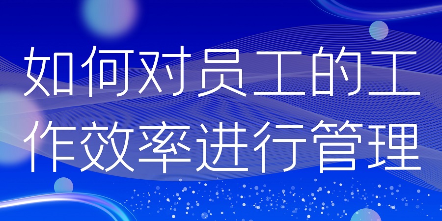 如何对员工的工作效率进行管理(图1) 如何对员工的工作效率进行管理(图1)