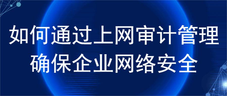 如何通过上网审计管理确保企业网络安全(图1) 如何通过上网审计管理确保企业网络安全(图1)