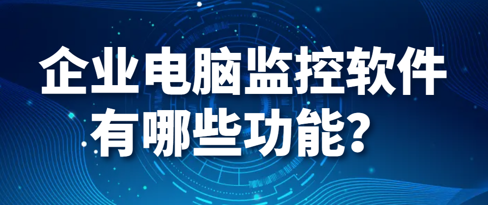 图片.png 电脑监控软件|企业电脑监控软件有哪些功能?(图1)