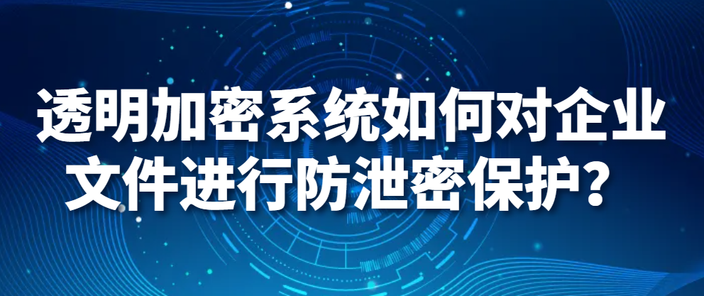 图片.png 电脑监控软件|透明加密系统如何对企业文件进行防泄密保护?(图1)