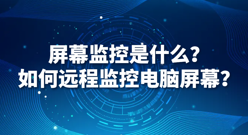 图片.png 屏幕监控是什么?如何远程监控电脑屏幕?(图1)