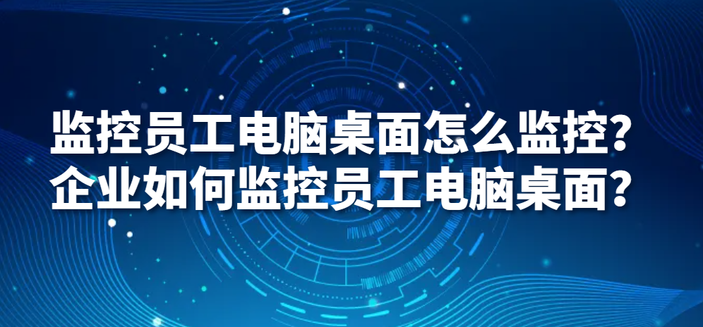 图片.png 监控员工电脑桌面怎么监控?企业如何监控员工电脑桌面?(图1)