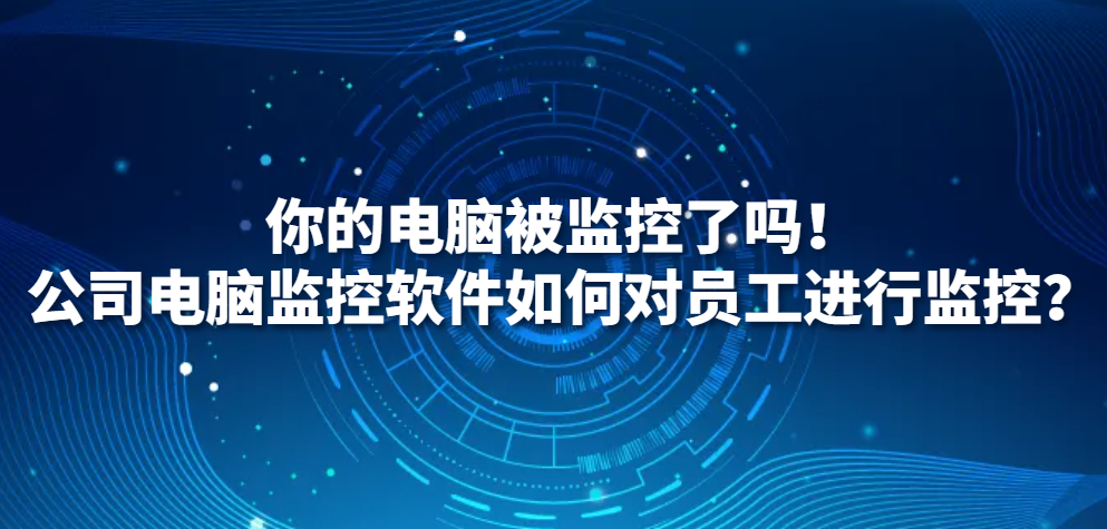 图片.png 你的电脑被监控了吗!公司电脑监控软件如何对员工进行监控?(图1)