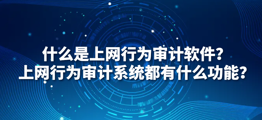 什么是上网行为审计软件？上网行为审计系统都有什么功能？(图1)