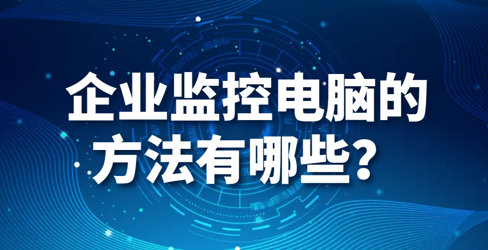 图片.png 企业监控电脑的方法有哪些?(监控电脑软件的功能详解)(图1)