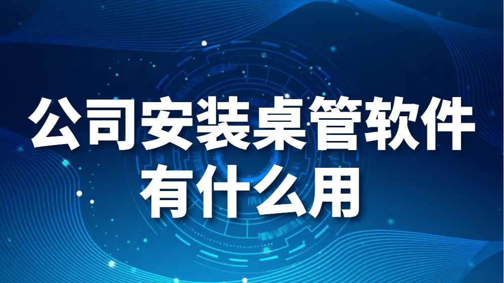 图片.png 公司安装桌管软件有什么用(图1)