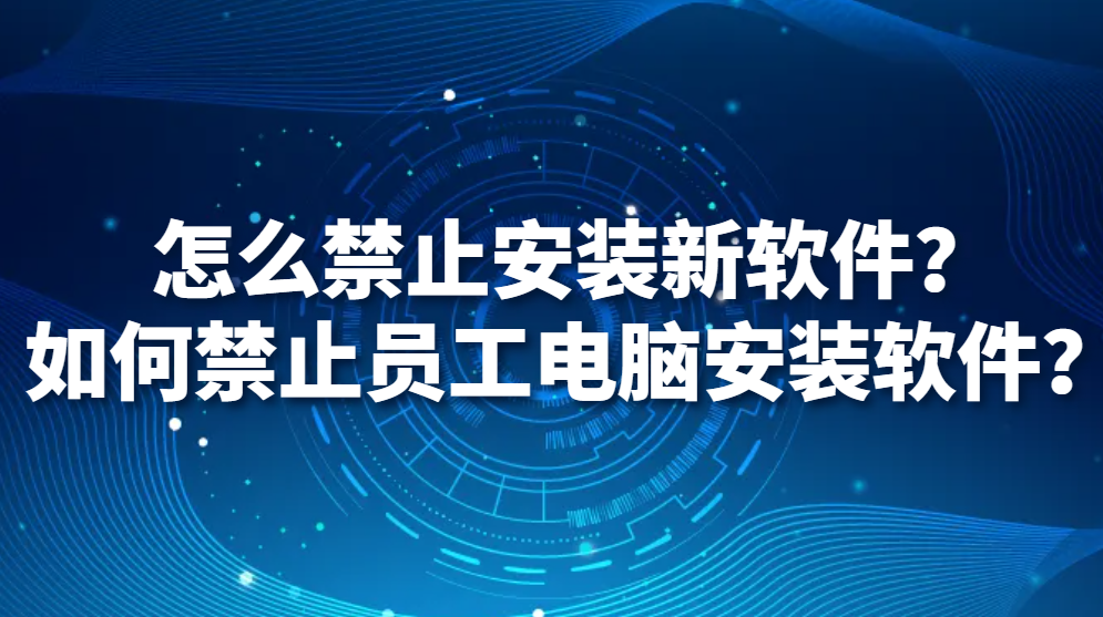 怎么禁止安装新软件?如何禁止员工电脑安装软件?(图1) 怎么禁止安装新软件?如何禁止员工电脑安装软件?(图1)