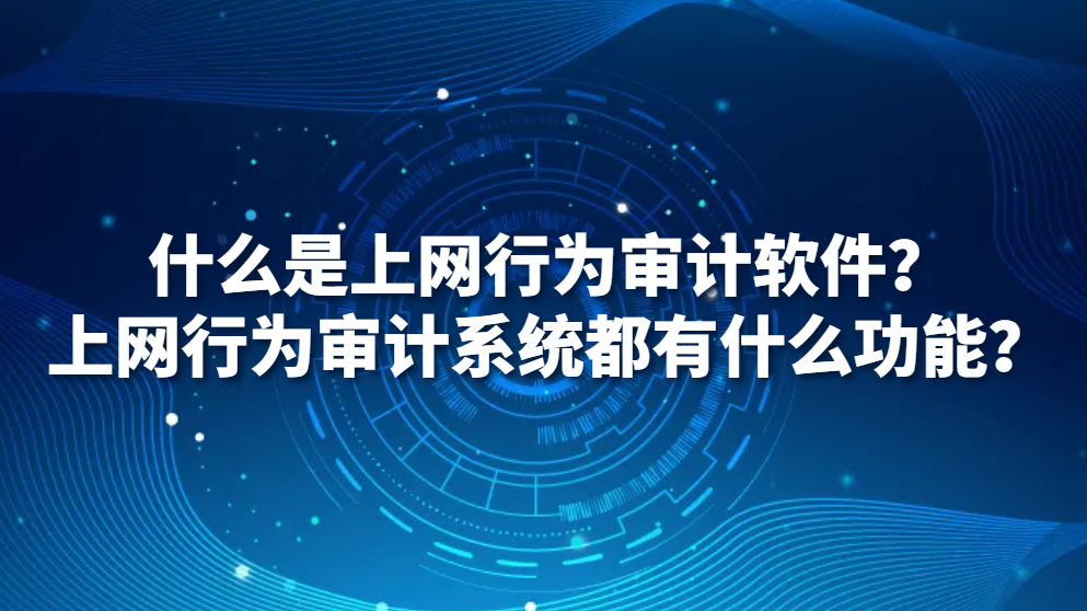 图片.png 什么是上网行为审计软件?上网行为审计系统都有什么功能?(图1)