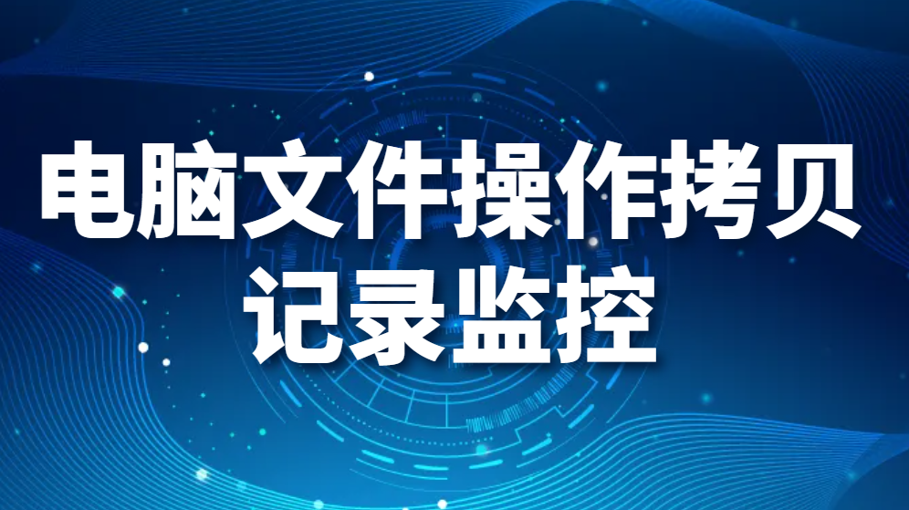 图片.png 电脑文件操作拷贝记录监控(如何监控电脑文件操作记录?)(图1)