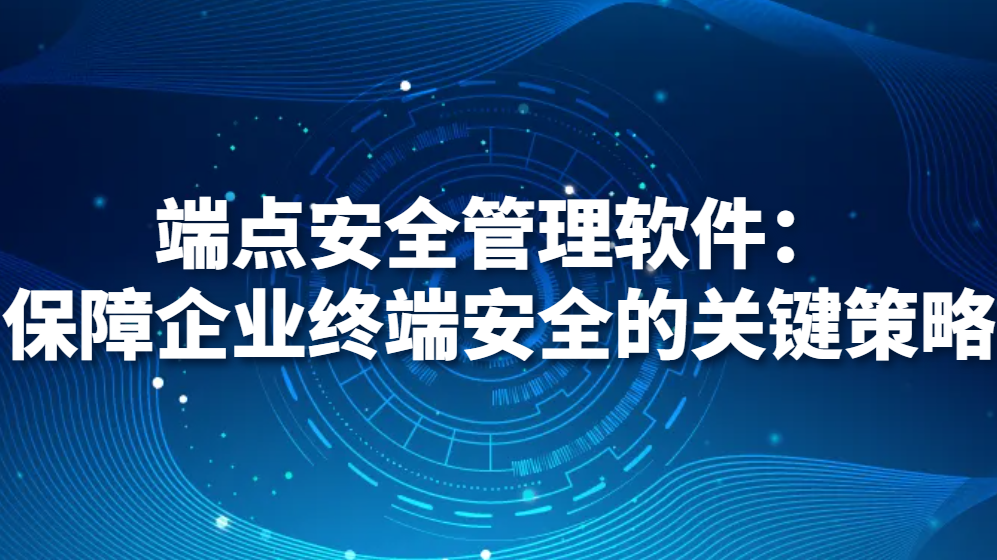 图片.png 端点安全管理软件:保障企业终端安全的关键策略(图1)
