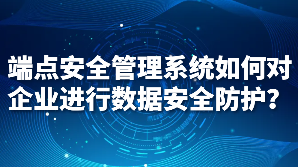 图片.png 端点安全管理系统如何对企业进行数据安全防护?(图1)