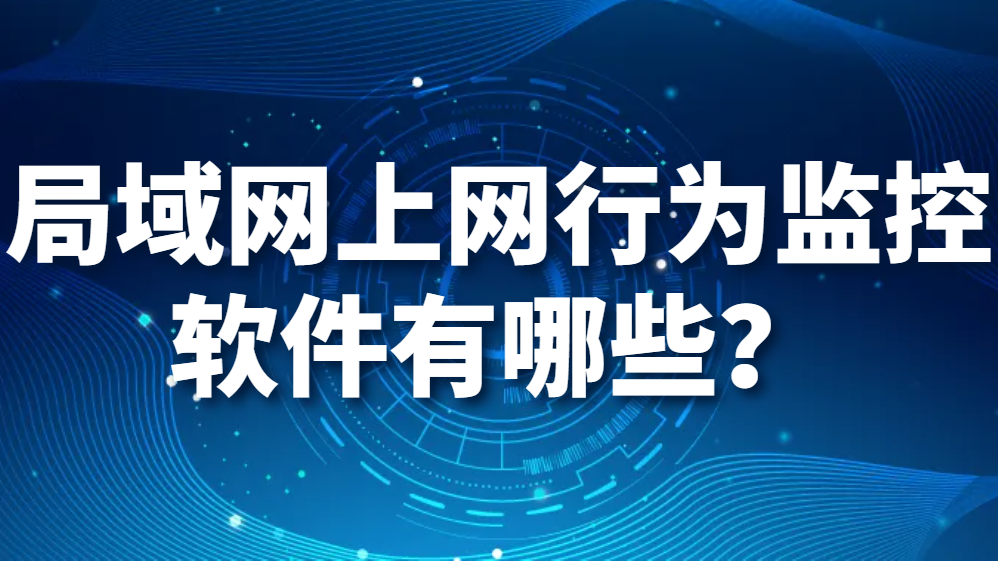 局域网上网行为监控软件有哪些？给你上网行为监控软件的最强推荐！(图1)