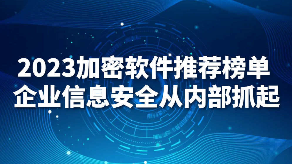 图片.png 2023加密软件推荐榜单 企业信息安全从内部抓起(图1)