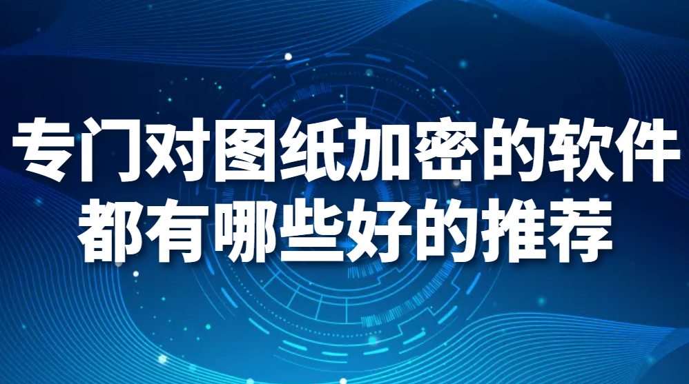 图片.png 专门对图纸加密的软件都有哪些好的推荐(图1)