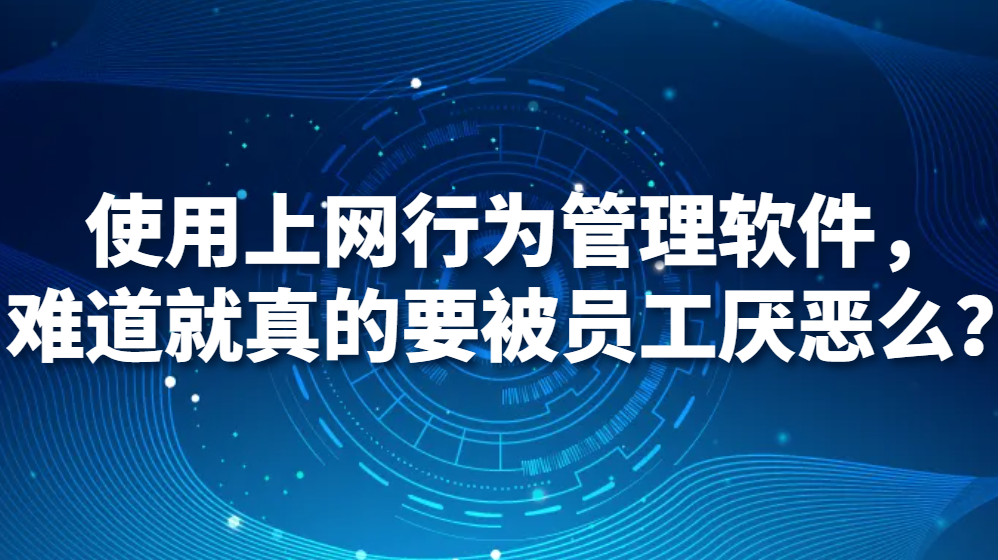 图片.png 使用上网行为管理软件,难道就真的要被员工厌恶么?(图1)