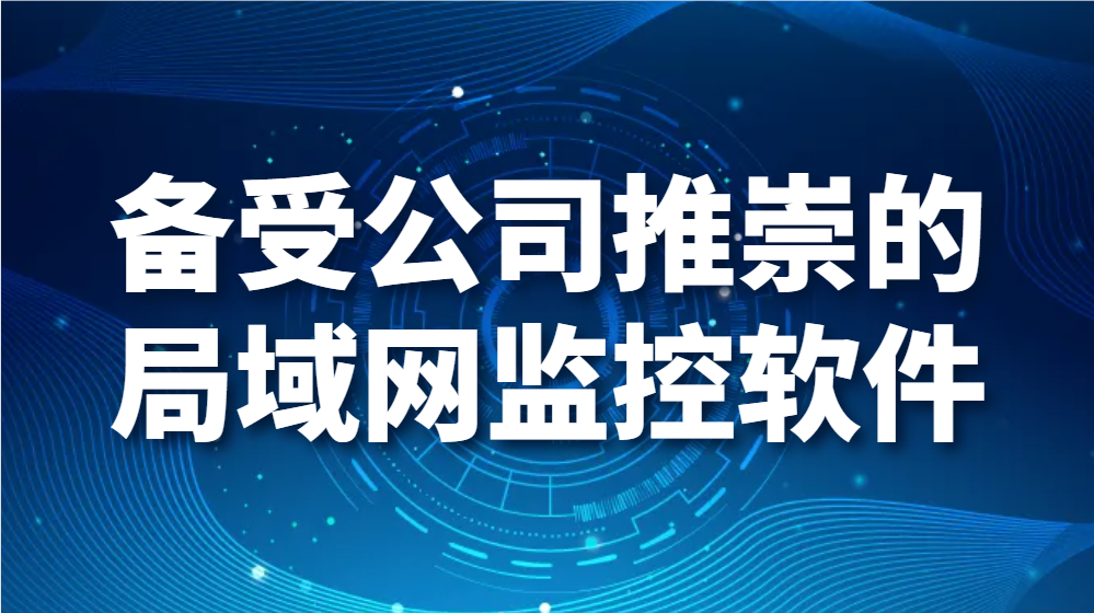 图片.png 备受公司推崇的局域网监控软件,有哪些过人之处?(图1)