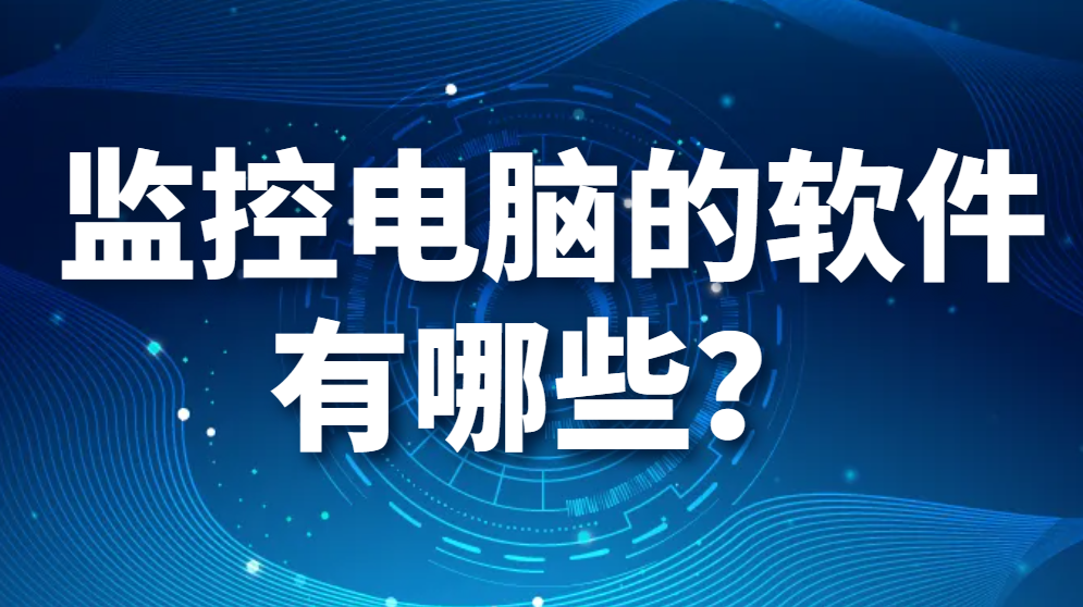 图片.png 监控电脑的软件有哪些?【最强推荐】又是如何监控电脑的?(图1)