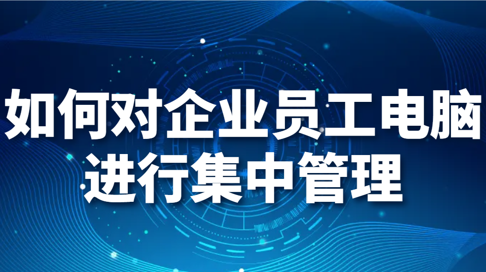 图片.png 如何对企业员工电脑进行集中管理(如何批量管理公司电脑?)(图1)