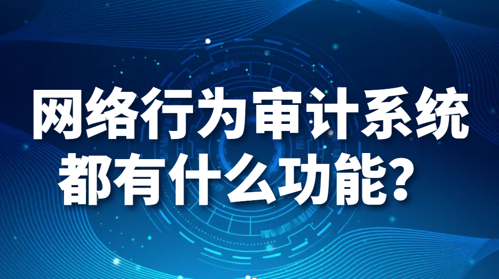 图片.png 网络行为审计系统都有什么功能?(图1)