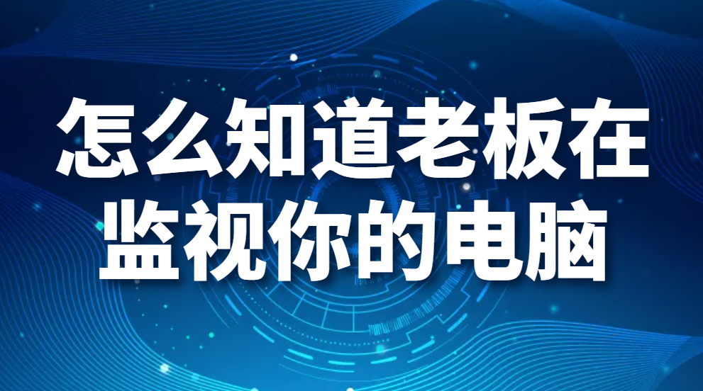 图片.png 怎么知道老板在监视你的电脑(图1)