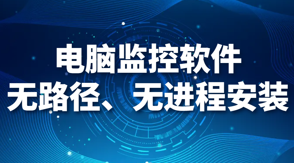 图片.png 电脑监控软件无路径、无进程安装,这款软件你值得拥有!(图1)