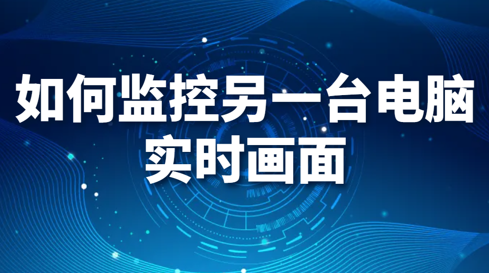 图片.png 如何监控另一台电脑实时画面?如何远程监控电脑屏幕?(图1)