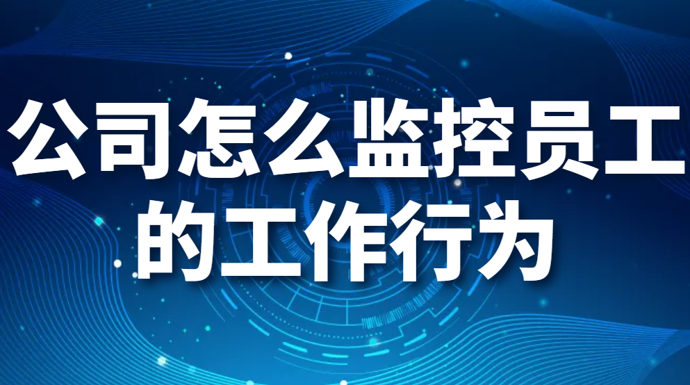 图片.png 监控员工上班行为,公司怎么监控员工的工作行为?员工电脑监控软件能监控哪些行为?(图1)