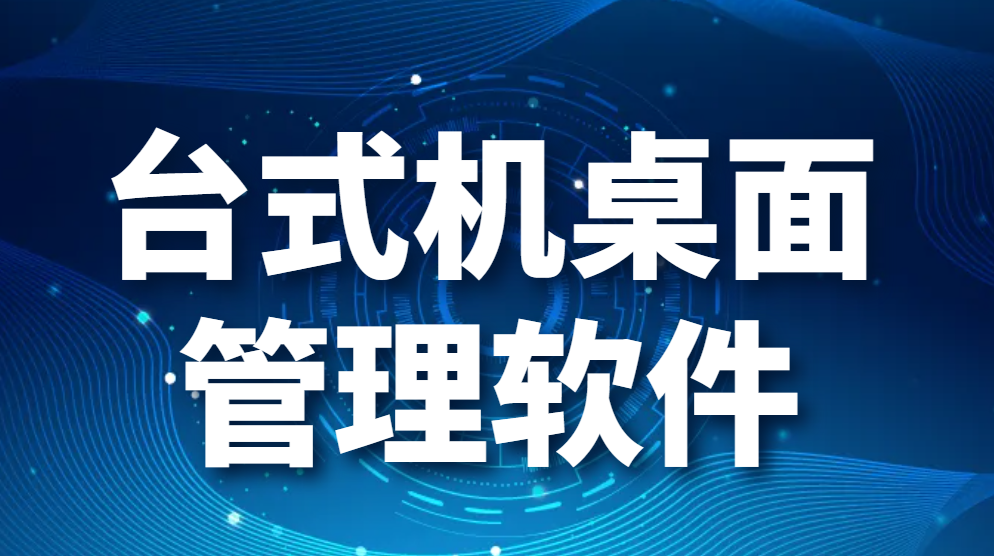 图片.png 台式机桌面管理软件-甄选超强企业管理软件(图1)