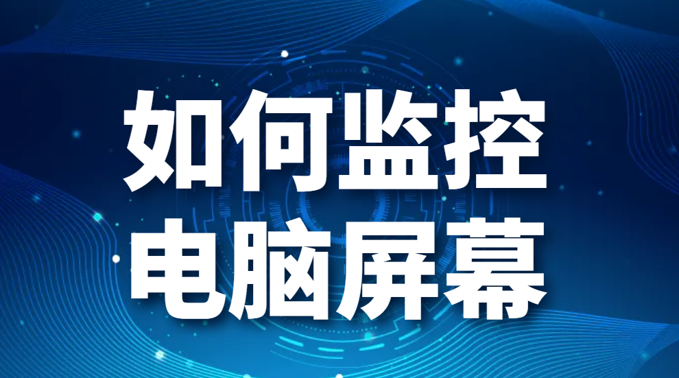 图片.png 如何监控电脑屏幕-对电脑屏幕进行监控有什么方法?如何实现电脑屏幕监控?(图1)