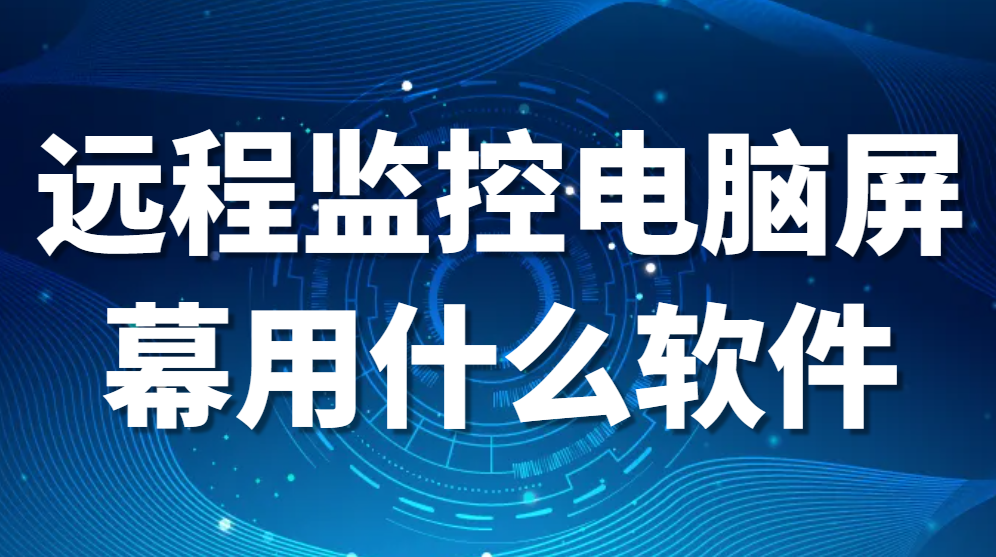 图片.png 电脑屏幕监控软件—远程监控电脑屏幕用什么软件(这4个软件功能强大!强推)(图1)