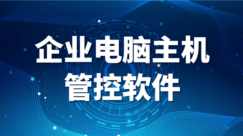 图片.png 企业电脑主机管控软件—企业电脑管理软件评测(图1)