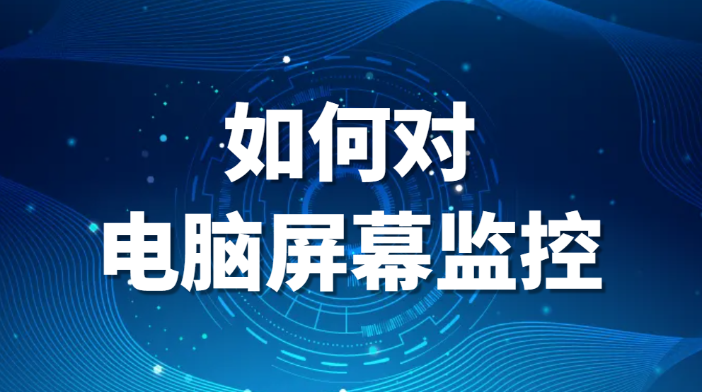 图片.png 电脑桌面监控软件-如何对电脑屏幕监控(电脑桌面监控软件推荐)(图1)