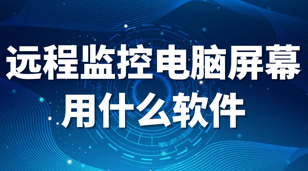 图片.png 电脑屏幕监控软件——远程监控电脑屏幕用什么软件(图1)