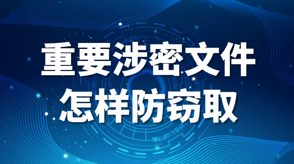 图片.png 重要涉密文件怎样防窃取:文件防止泄密的措施(怎么能够让公司文件更安全防泄密?)(图1)