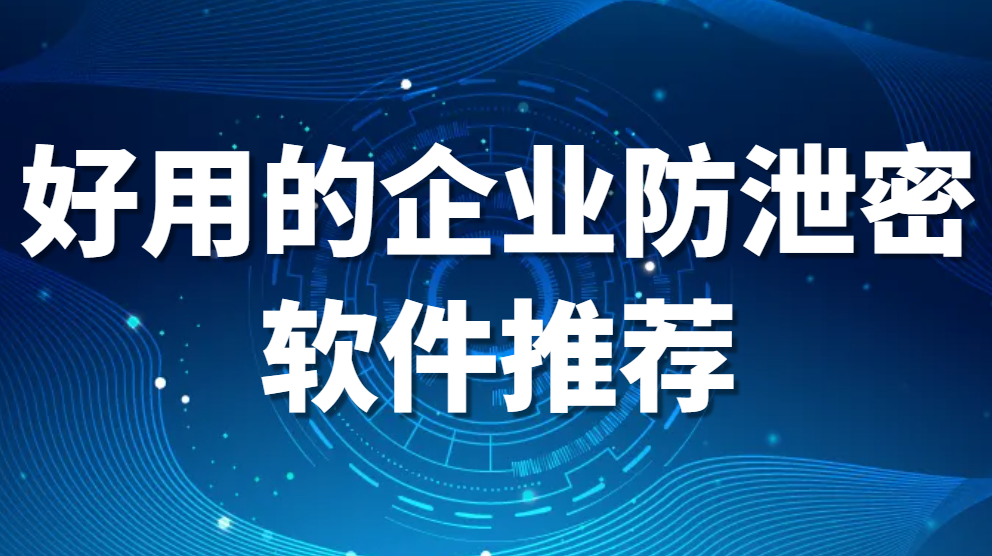 图片.png 企业防泄密软件—好用的企业防泄密软件推荐(图1)