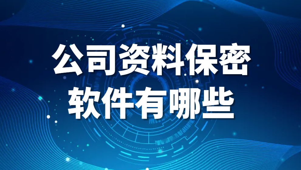 图片.png 公司资料保密软件有哪些?(国内好用的公司资料保密软件推荐)(图1)