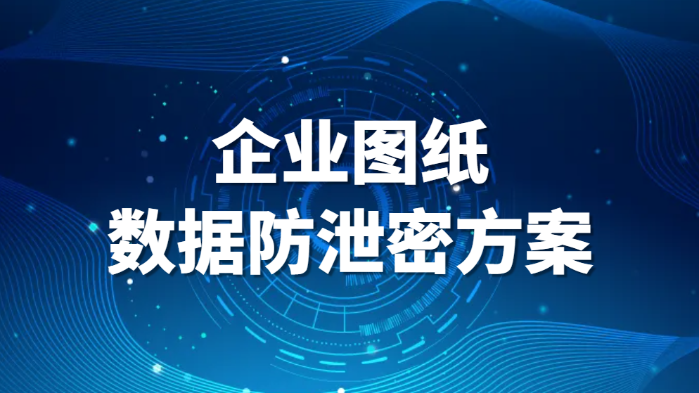 图片.png 企业图纸数据防泄密方案(图纸防泄密的几个实用方法)(图1)