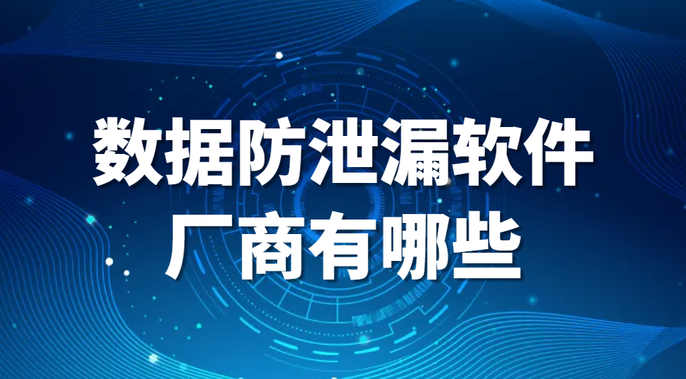 数据防泄漏厂商，数据防泄漏软件厂商有哪些？(图1)