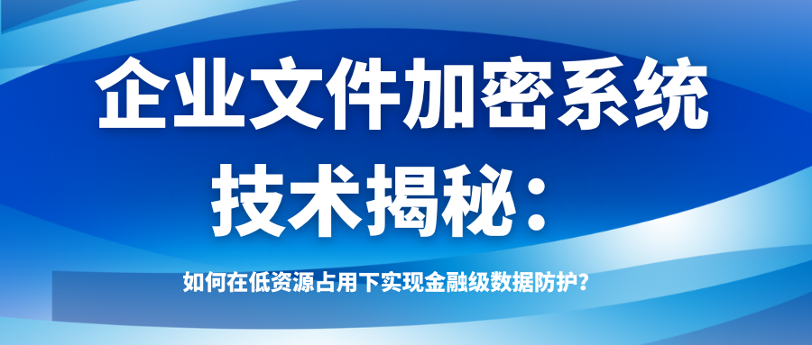 企业文件加密系统技术揭秘：如何在低资源占用下实现金融级数据防护？(图1)