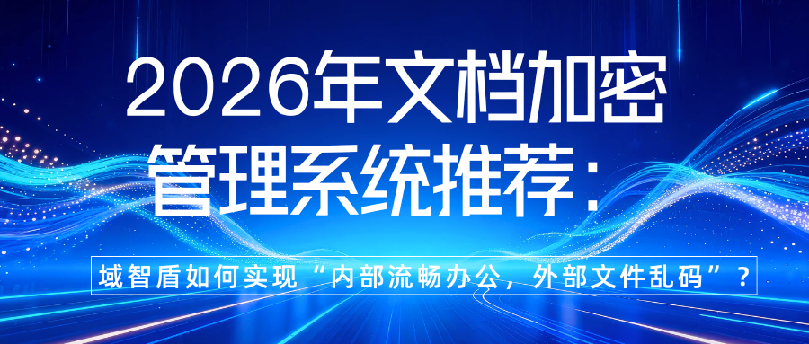 2026年文档加密管理系统推荐：域智盾如何实现“内部流畅办公，外部文件乱码”？(图1)