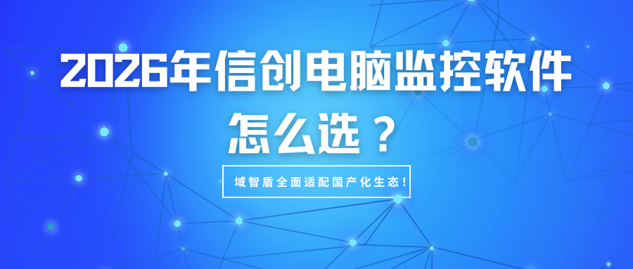 2026年信创电脑监控软件怎么选?域智盾全面适配国产化生态!(图1) 2026年信创电脑监控软件怎么选?域智盾全面适配国产化生态!(图1)
