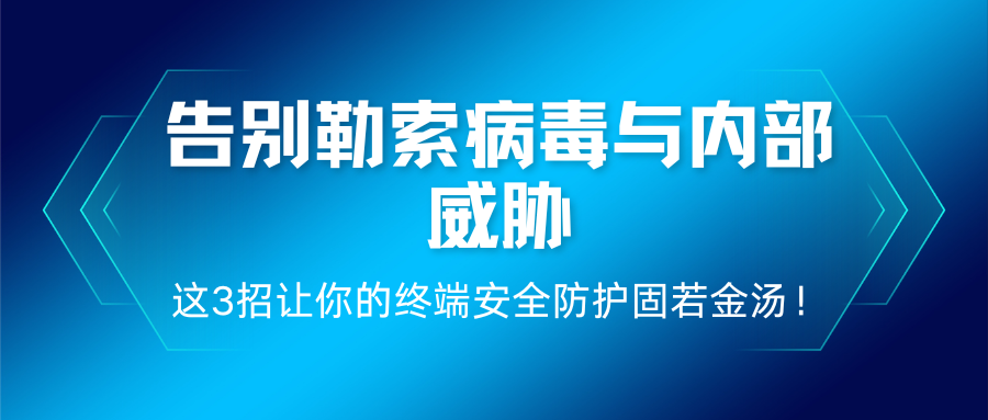告别勒索病毒与内部威胁,这3招让你的终端安全防护固若金汤!(图1) 告别勒索病毒与内部威胁,这3招让你的终端安全防护固若金汤!(图1)