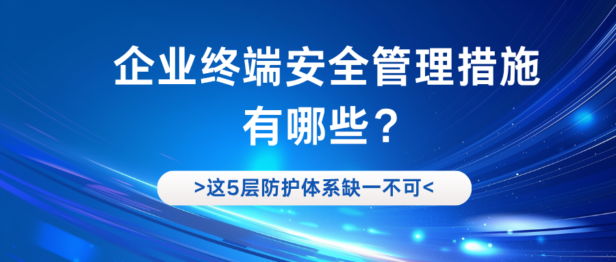 企业终端安全管理措施有哪些？这5层防护体系缺一不可(图1)