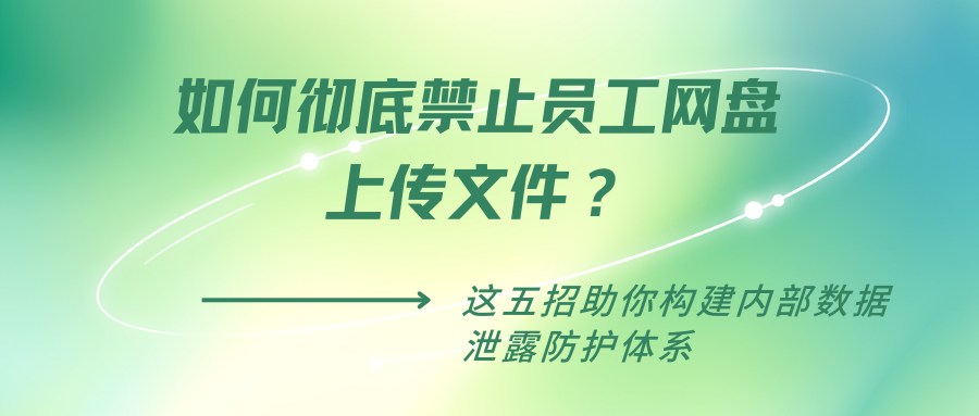 如何彻底禁止员工网盘上传文件？这五招助你构建内部数据泄露防护体系(图1)