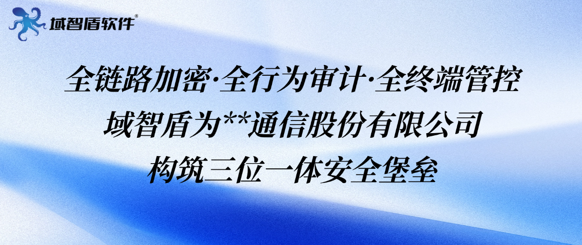 全链路加密·全行为审计·全终端管控——域智盾为**通信股份有限公司构筑三位一体安全堡垒(图1) 全链路加密·全行为审计·全终端管控——域智盾为**通信股份有限公司构筑三位一体安全堡垒(图1)